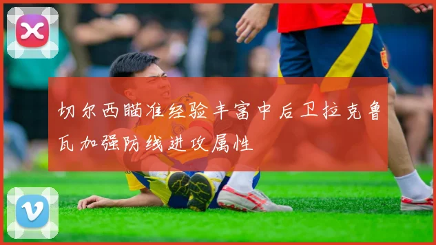 切尔西瞄准经验丰富中后卫拉克鲁瓦加强防线进攻属性