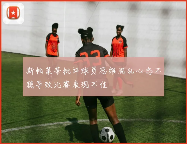 斯帕莱蒂批评球员思维混乱心态不稳导致比赛表现不佳