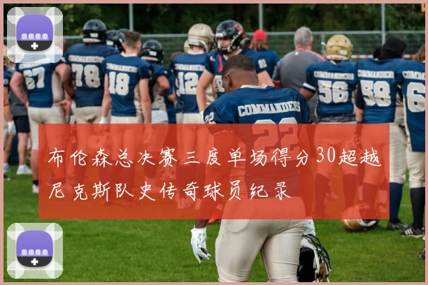 布伦森总决赛三度单场得分30超越尼克斯队史传奇球员纪录