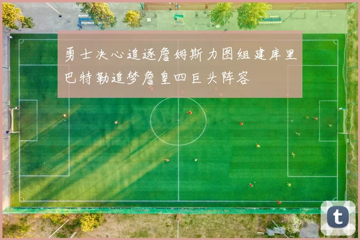勇士决心追逐詹姆斯力图组建库里巴特勒追梦詹皇四巨头阵容