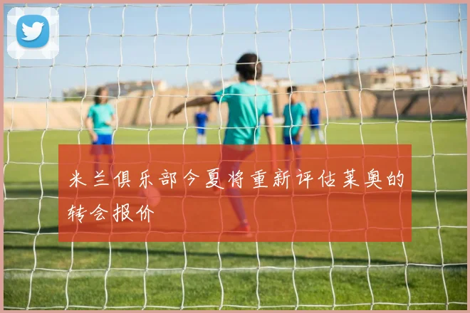 米兰俱乐部今夏将重新评估莱奥的转会报价