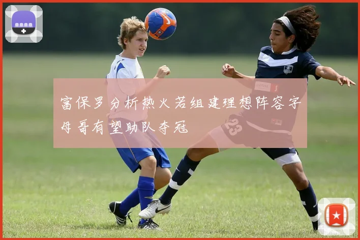 富保罗分析热火若组建理想阵容字母哥有望助队夺冠