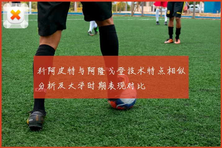 科阿皮特与阿隆戈登技术特点相似分析及大学时期表现对比