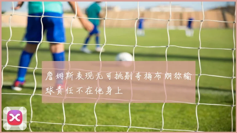 詹姆斯表现无可挑剔夸梅布朗称输球责任不在他身上