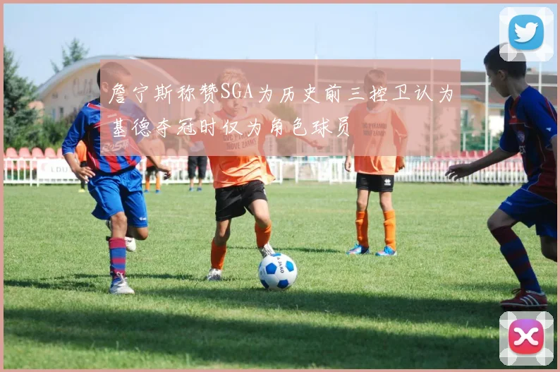 詹宁斯称赞SGA为历史前三控卫认为基德夺冠时仅为角色球员