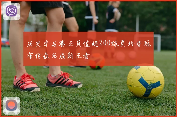 历史季后赛正负值超200球员均夺冠布伦森或成新王者