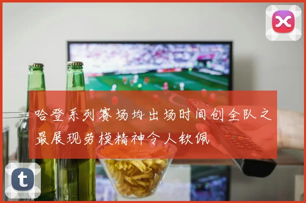 哈登系列赛场均出场时间创全队之最展现劳模精神令人钦佩