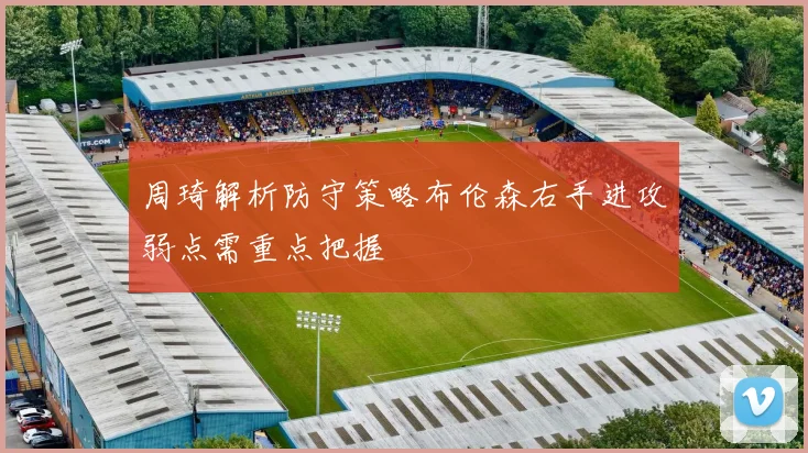 周琦解析防守策略布伦森右手进攻弱点需重点把握
