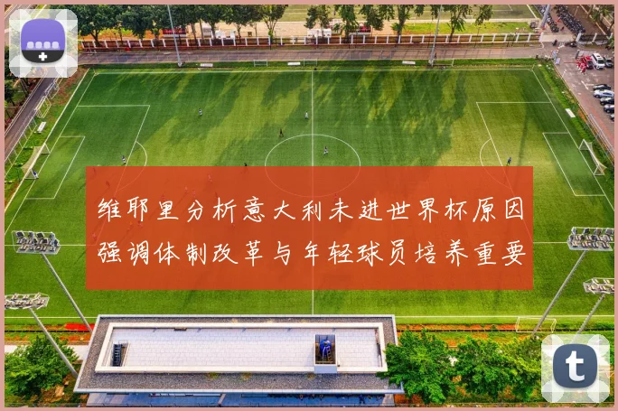 维耶里分析意大利未进世界杯原因强调体制改革与年轻球员培养重要性