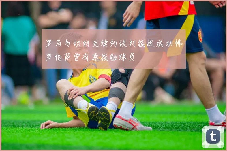 罗马与切利克续约谈判接近成功佛罗伦萨曾有意接触球员