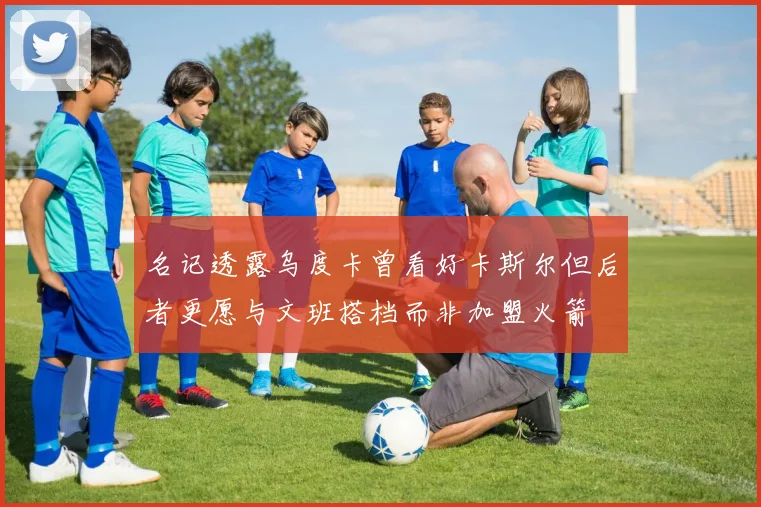 名记透露乌度卡曾看好卡斯尔但后者更愿与文班搭档而非加盟火箭