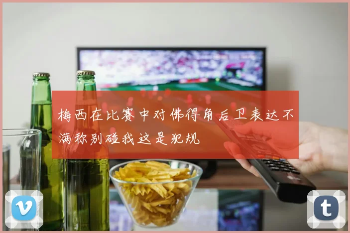 梅西在比赛中对佛得角后卫表达不满称别碰我这是犯规