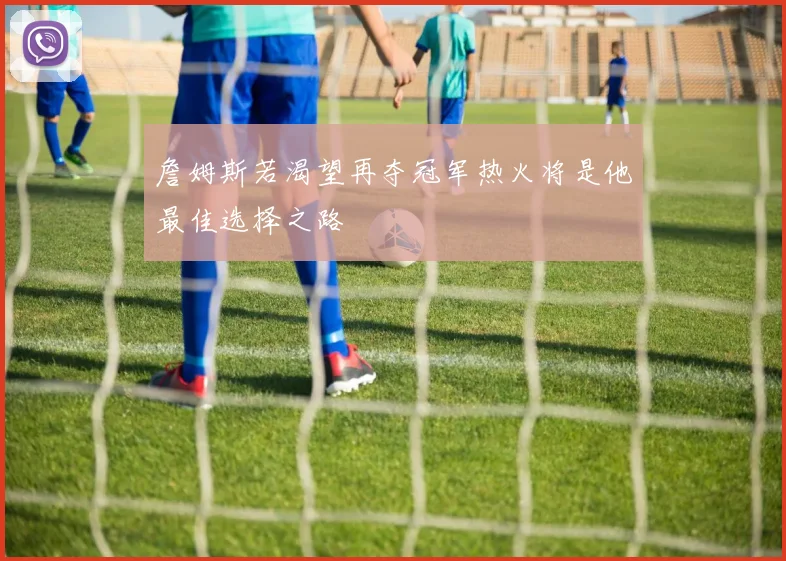 詹姆斯若渴望再夺冠军热火将是他最佳选择之路