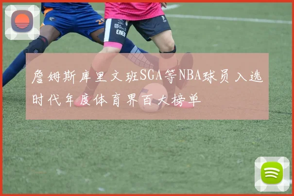 詹姆斯库里文班SGA等NBA球员入选时代年度体育界百大榜单