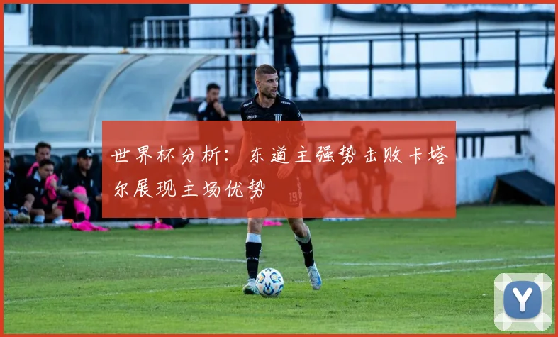 世界杯分析：东道主强势击败卡塔尔展现主场优势