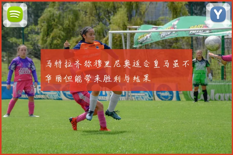 马特拉齐称穆里尼奥适合皇马虽不华丽但能带来胜利与结果