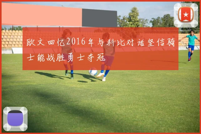 欧文回忆2016年与科比对话坚信骑士能战胜勇士夺冠