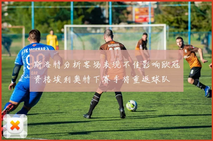 斯洛特分析客场表现不佳影响欧冠资格埃利奥特下赛季将重返球队