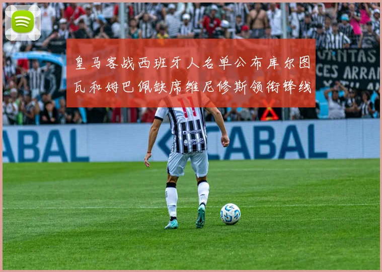 皇马客战西班牙人名单公布库尔图瓦和姆巴佩缺席维尼修斯领衔锋线阵容