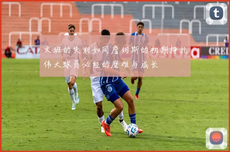 文班的失利如同詹姆斯的初期挣扎伟大球员必经的磨难与成长