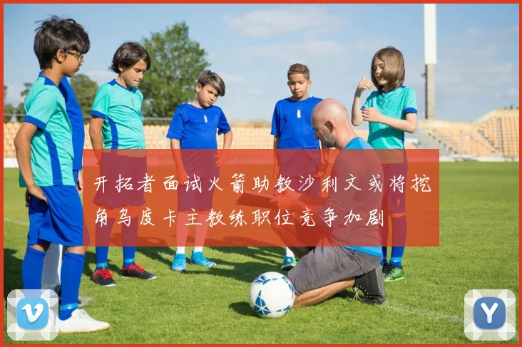 开拓者面试火箭助教沙利文或将挖角乌度卡主教练职位竞争加剧