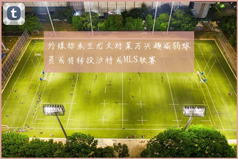 外媒称米兰尤文对莱万兴趣减弱球员或将转投沙特或MLS联赛