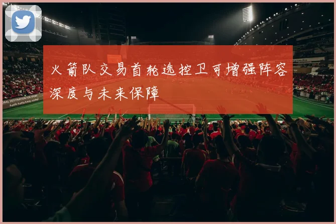 火箭队交易首轮选控卫可增强阵容深度与未来保障