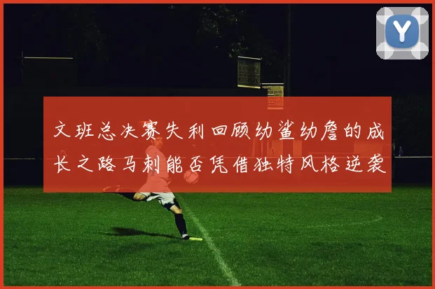 文班总决赛失利回顾幼鲨幼詹的成长之路马刺能否凭借独特风格逆袭成功